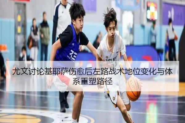 尤文讨论基耶萨伤愈后左路战术地位变化与体系重塑路径