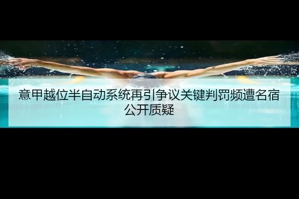 意甲越位半自动系统再引争议关键判罚频遭名宿公开质疑