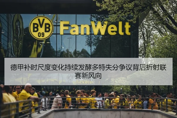 德甲补时尺度变化持续发酵多特失分争议背后折射联赛新风向