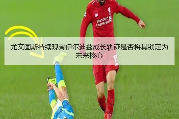 尤文图斯持续观察伊尔迪兹成长轨迹是否将其锁定为未来核心