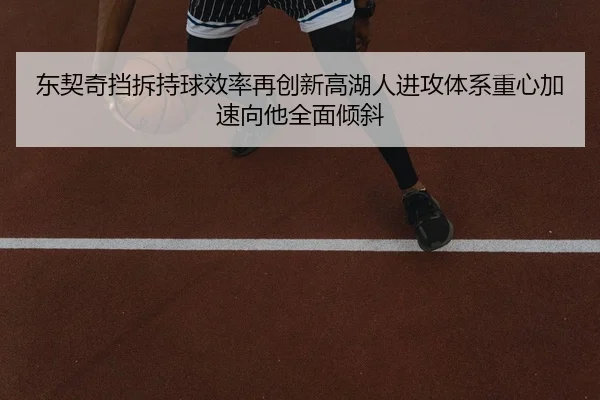 东契奇挡拆持球效率再创新高湖人进攻体系重心加速向他全面倾斜